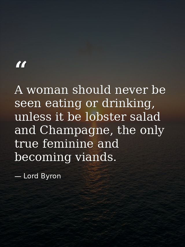 A woman should never be seen eating or drinking, unless it be lobster salad and Champagne, the only true feminine and be — Lord Byron