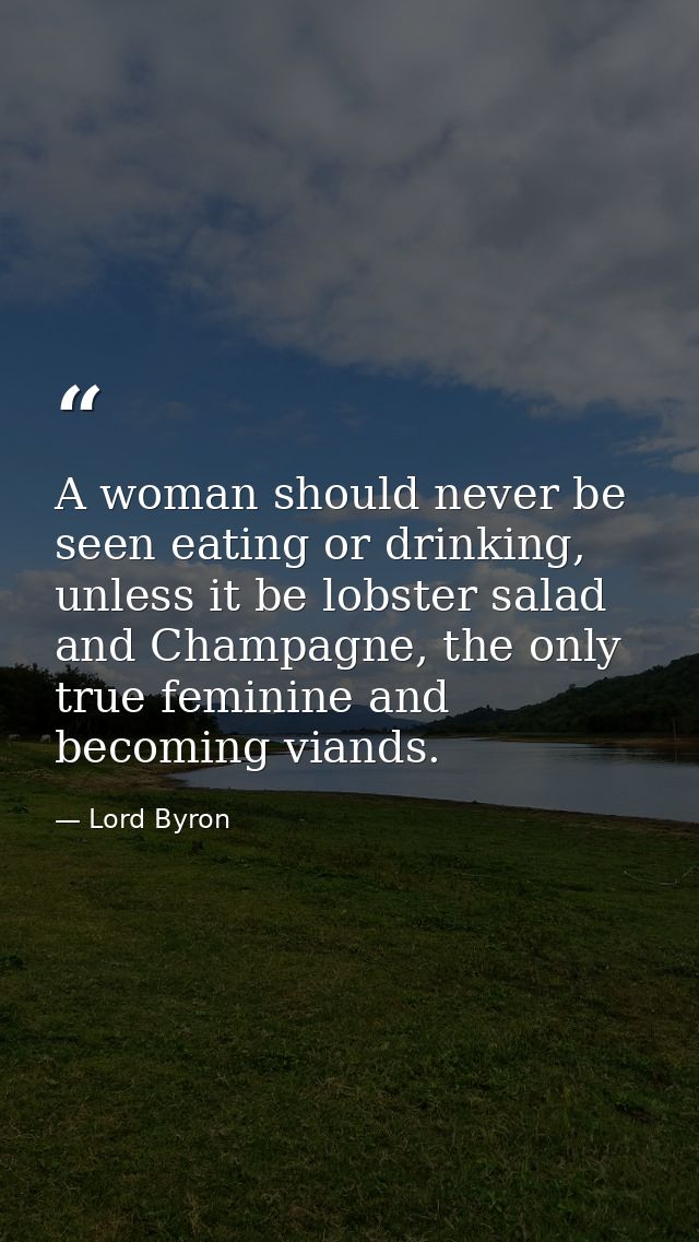 A woman should never be seen eating or drinking, unless it be lobster salad and Champagne, the only true feminine and be — Lord Byron