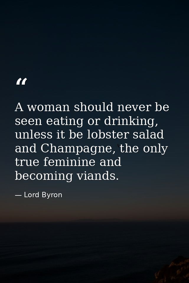 A woman should never be seen eating or drinking, unless it be lobster salad and Champagne, the only true feminine and be — Lord Byron