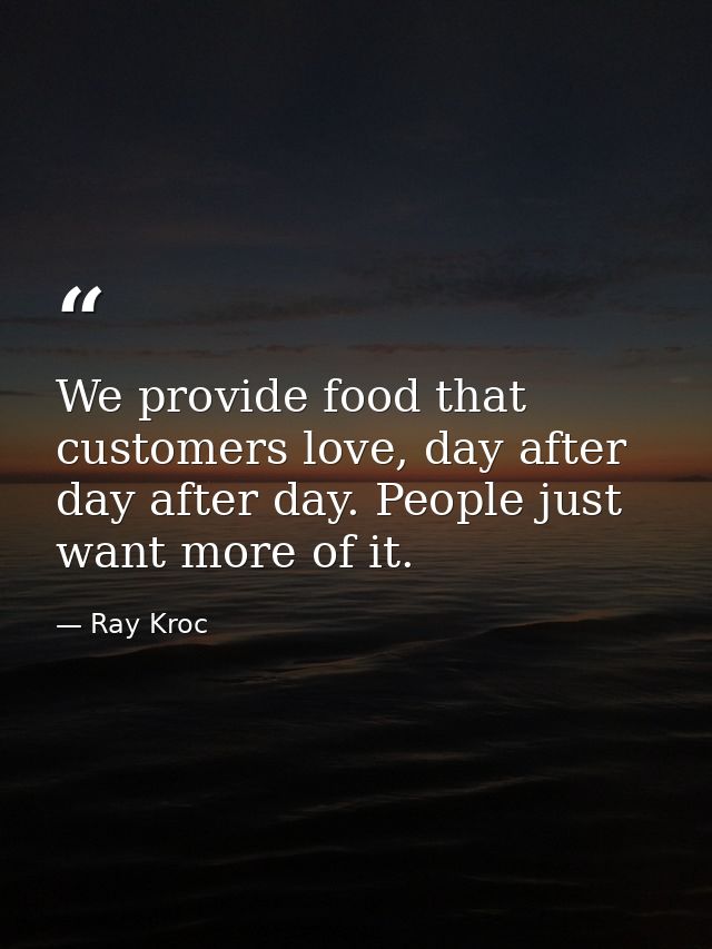 We provide food that customers love, day after day after day. People just want more of it. — Ray Kroc