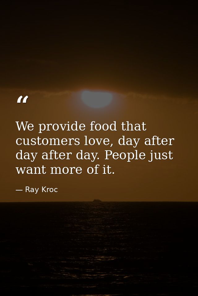 We provide food that customers love, day after day after day. People just want more of it. — Ray Kroc