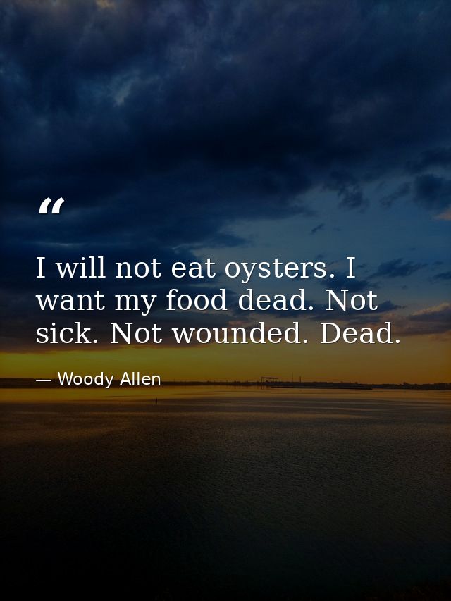 I will not eat oysters. I want my food dead. Not sick. Not wounded. Dead. — Woody Allen