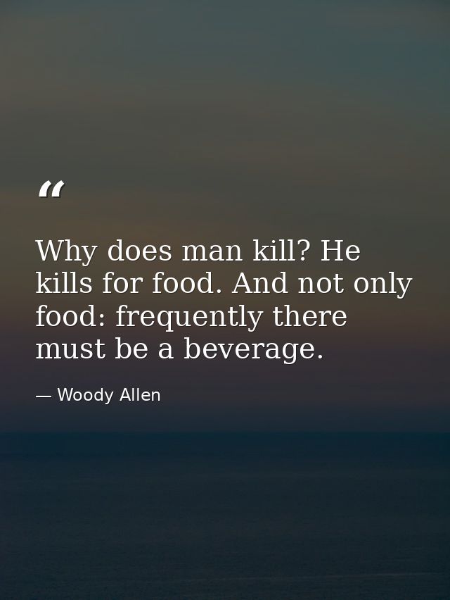 Why does man kill? He kills for food. And not only food: frequently there must be a beverage. — Woody Allen