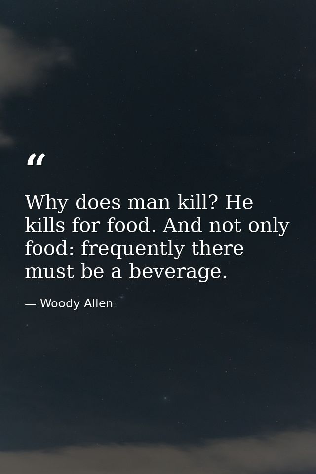 Why does man kill? He kills for food. And not only food: frequently there must be a beverage. — Woody Allen