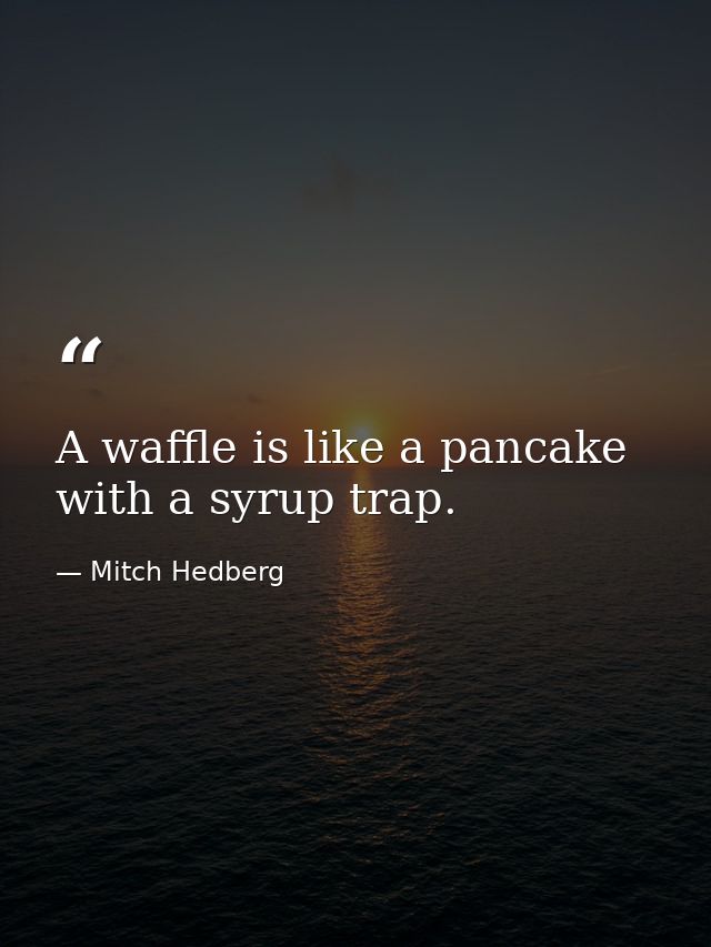 A waffle is like a pancake with a syrup trap. — Mitch Hedberg