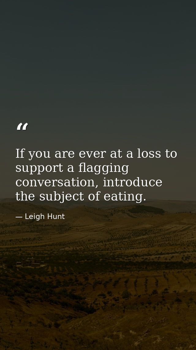 If you are ever at a loss to support a flagging conversation, introduce the subject of eating. — Leigh Hunt