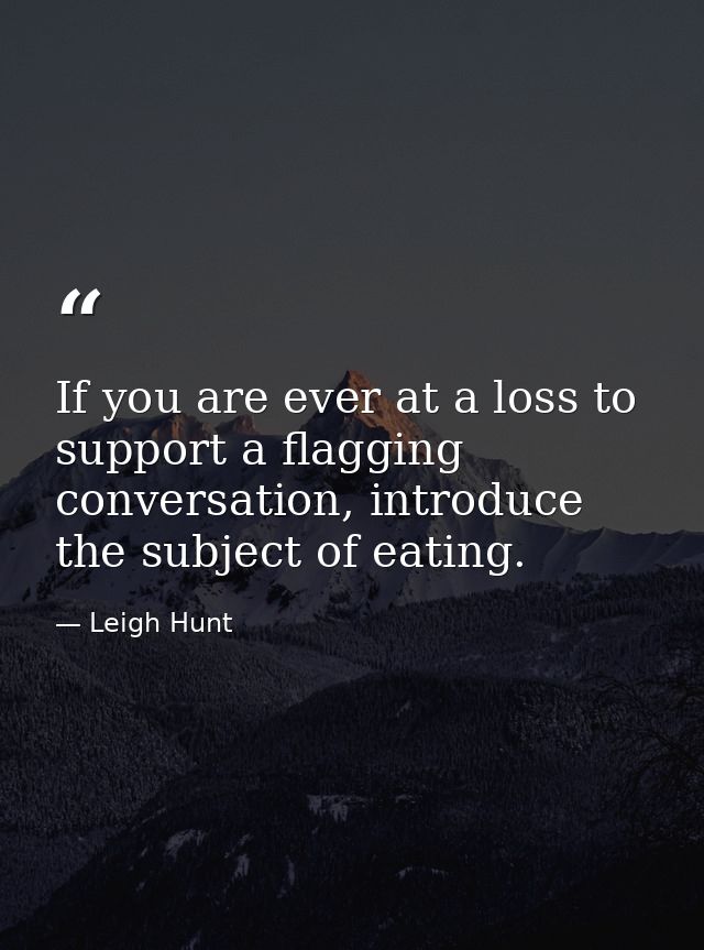 If you are ever at a loss to support a flagging conversation, introduce the subject of eating. — Leigh Hunt