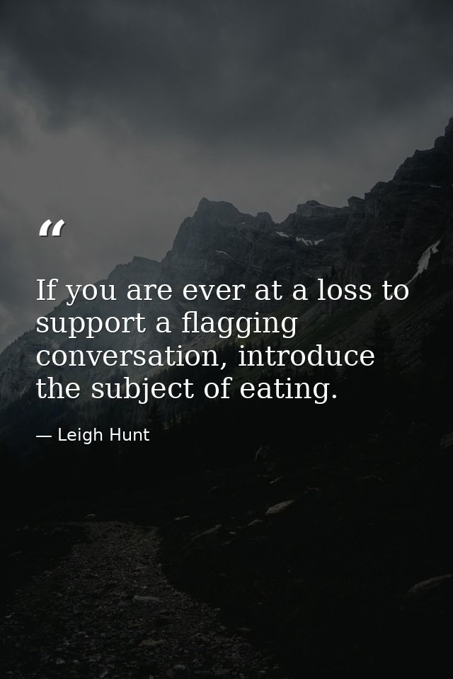 If you are ever at a loss to support a flagging conversation, introduce the subject of eating. — Leigh Hunt