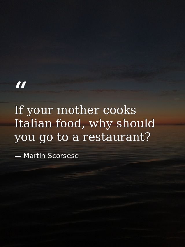 If your mother cooks Italian food, why should you go to a restaurant? — Martin Scorsese
