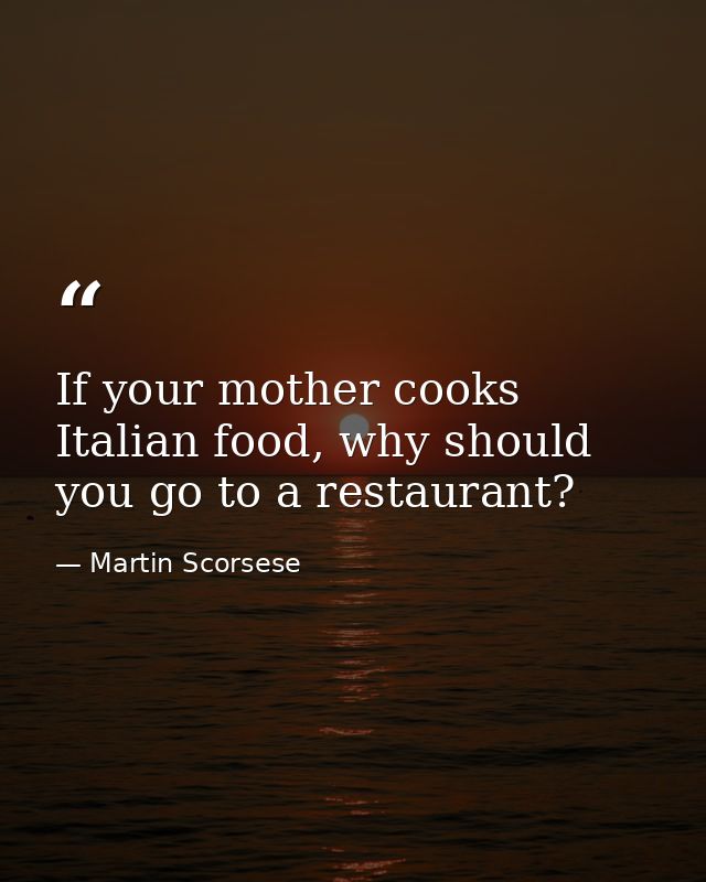 If your mother cooks Italian food, why should you go to a restaurant? — Martin Scorsese