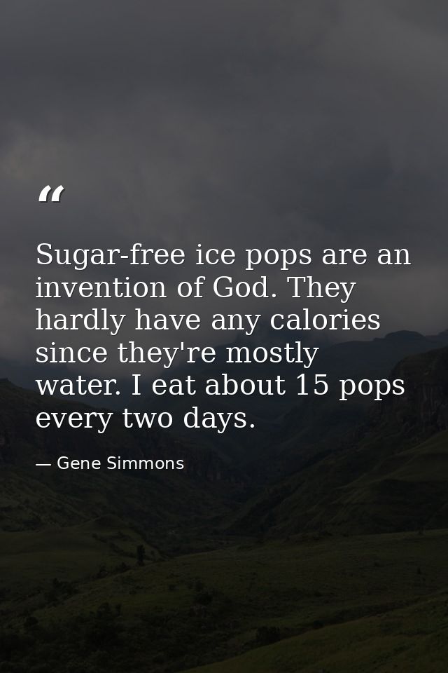 Sugar-free ice pops are an invention of God. They hardly have any calories since they're mostly water. I eat about 15 po — Gene Simmons
