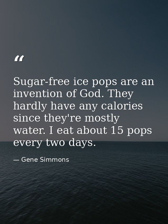 Sugar-free ice pops are an invention of God. They hardly have any calories since they're mostly water. I eat about 15 po — Gene Simmons