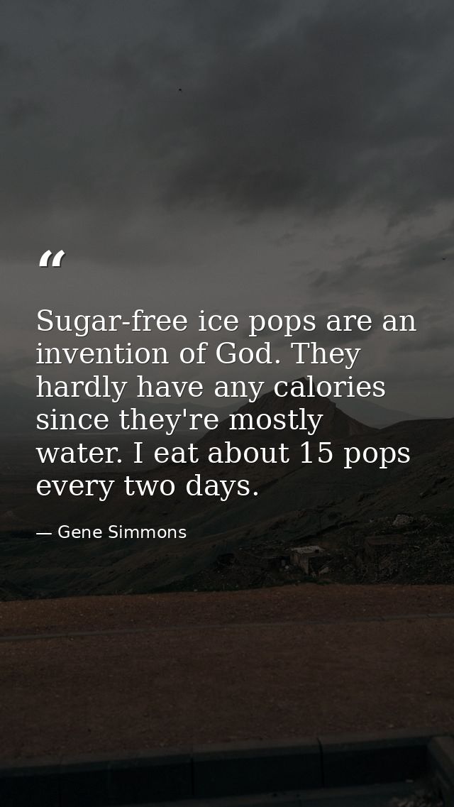 Sugar-free ice pops are an invention of God. They hardly have any calories since they're mostly water. I eat about 15 po — Gene Simmons