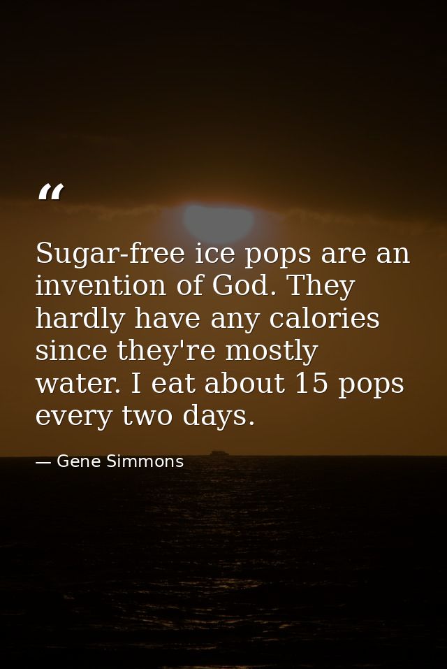 Sugar-free ice pops are an invention of God. They hardly have any calories since they're mostly water. I eat about 15 po — Gene Simmons