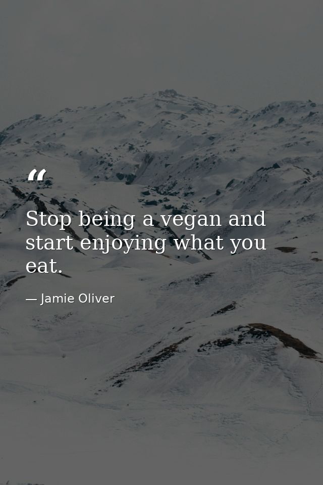 Stop being a vegan and start enjoying what you eat. — Jamie Oliver