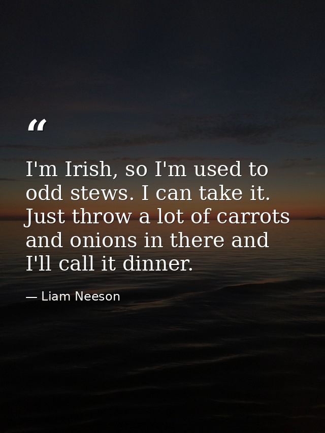 I'm Irish, so I'm used to odd stews. I can take it. Just throw a lot of carrots and onions in there and I'll call it din — Liam Neeson