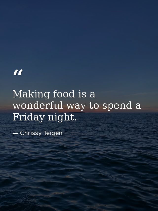 Making food is a wonderful way to spend a Friday night. — Chrissy Teigen