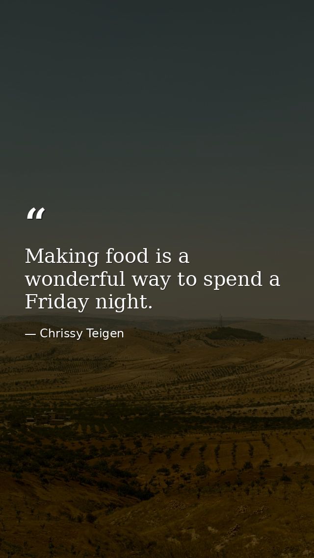 Making food is a wonderful way to spend a Friday night. — Chrissy Teigen