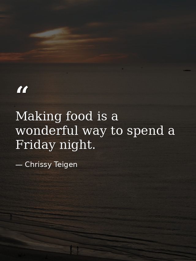 Making food is a wonderful way to spend a Friday night. — Chrissy Teigen