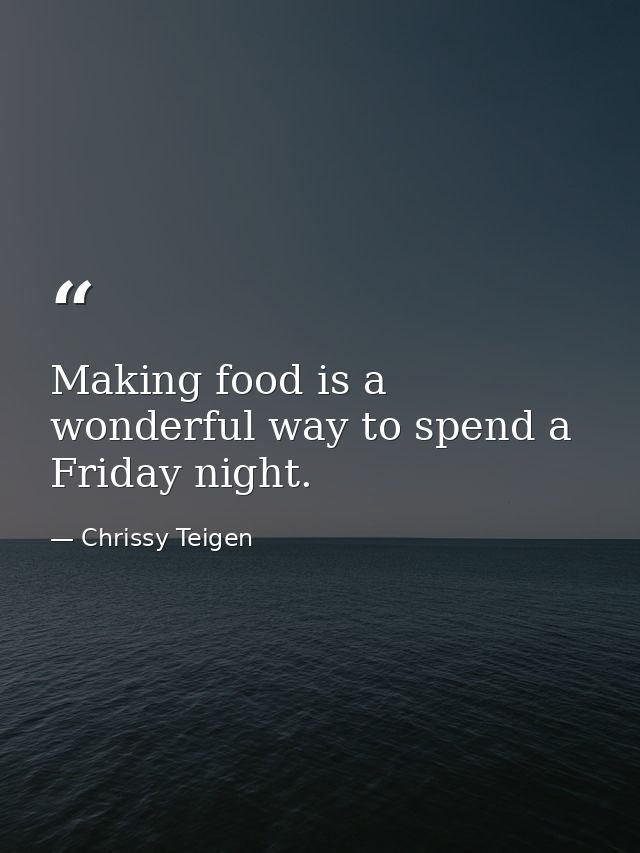 Making food is a wonderful way to spend a Friday night. — Chrissy Teigen