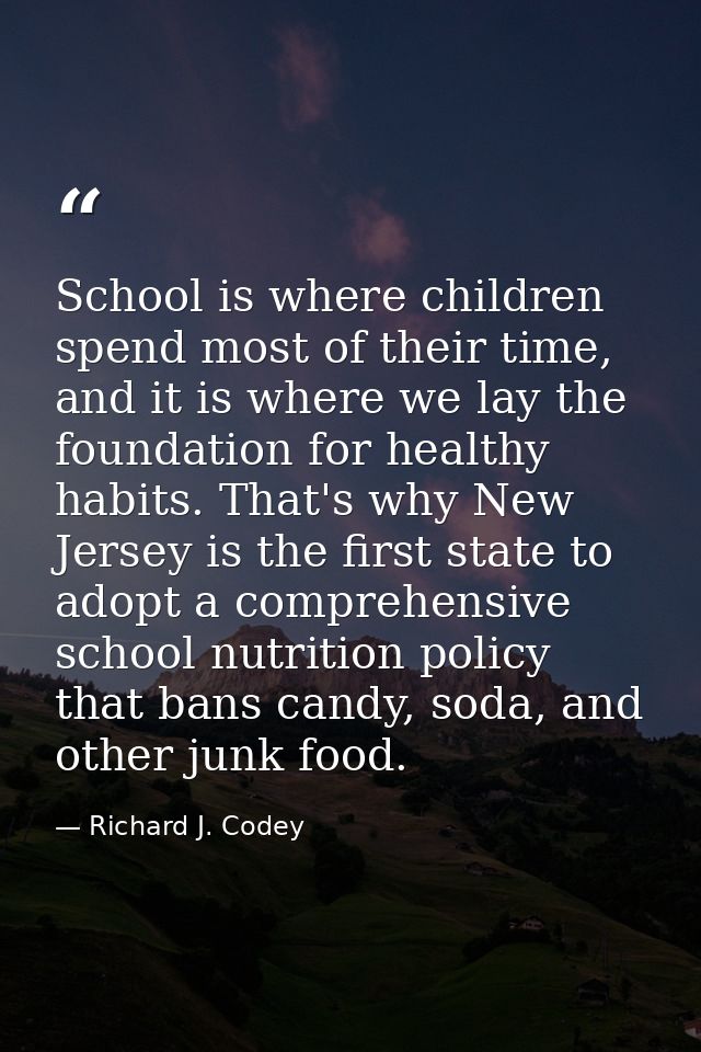 School is where children spend most of their time, and it is where we lay the foundation for healthy habits. That's why  — Richard J. Codey
