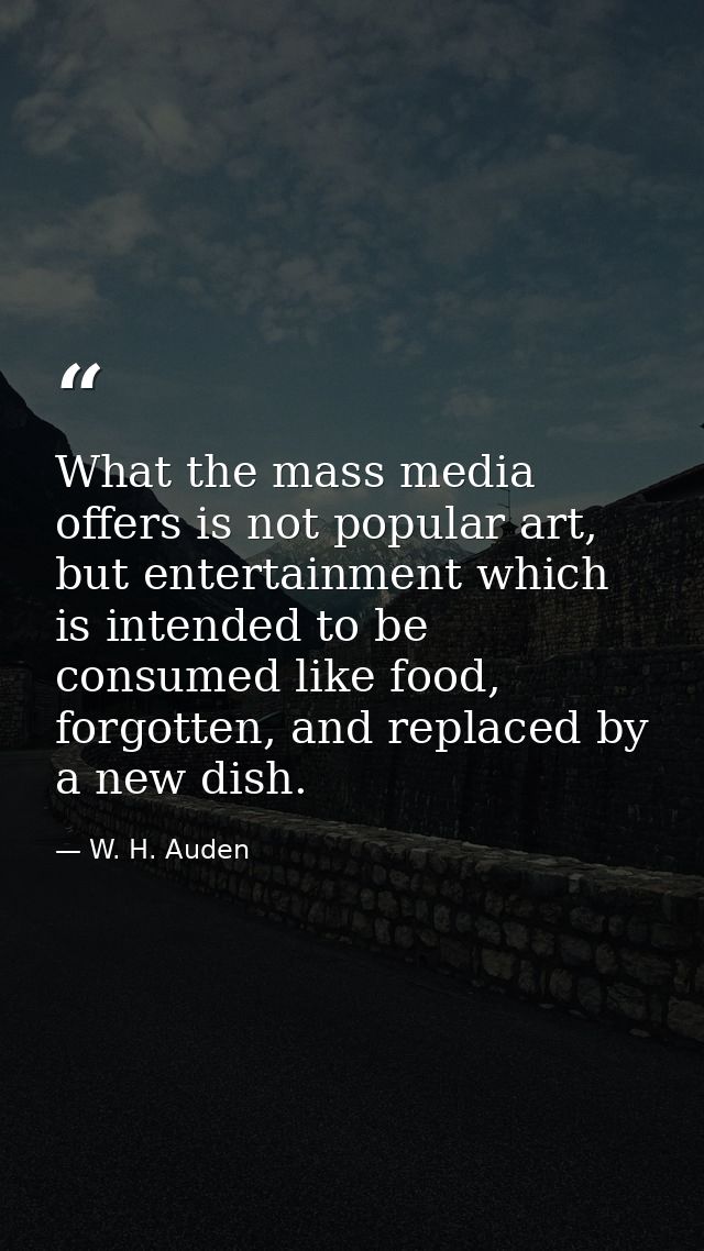 What the mass media offers is not popular art, but entertainment which is intended to be consumed like food, forgotten,  — W. H. Auden