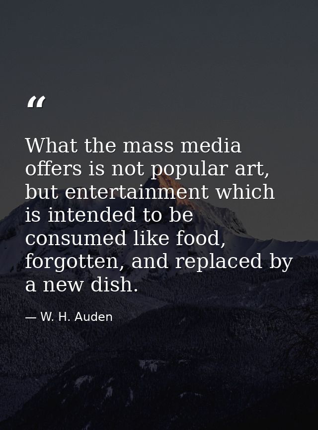 What the mass media offers is not popular art, but entertainment which is intended to be consumed like food, forgotten,  — W. H. Auden