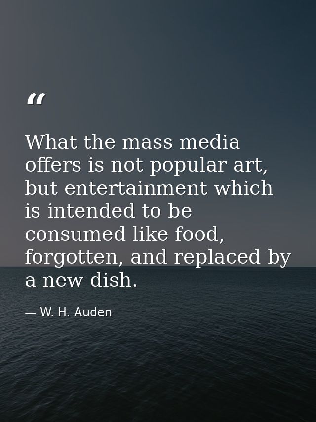 What the mass media offers is not popular art, but entertainment which is intended to be consumed like food, forgotten,  — W. H. Auden