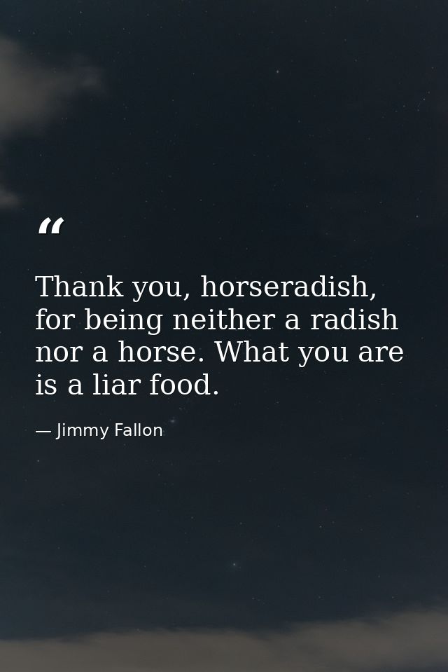 Thank you, horseradish, for being neither a radish nor a horse. What you are is a liar food. — Jimmy Fallon
