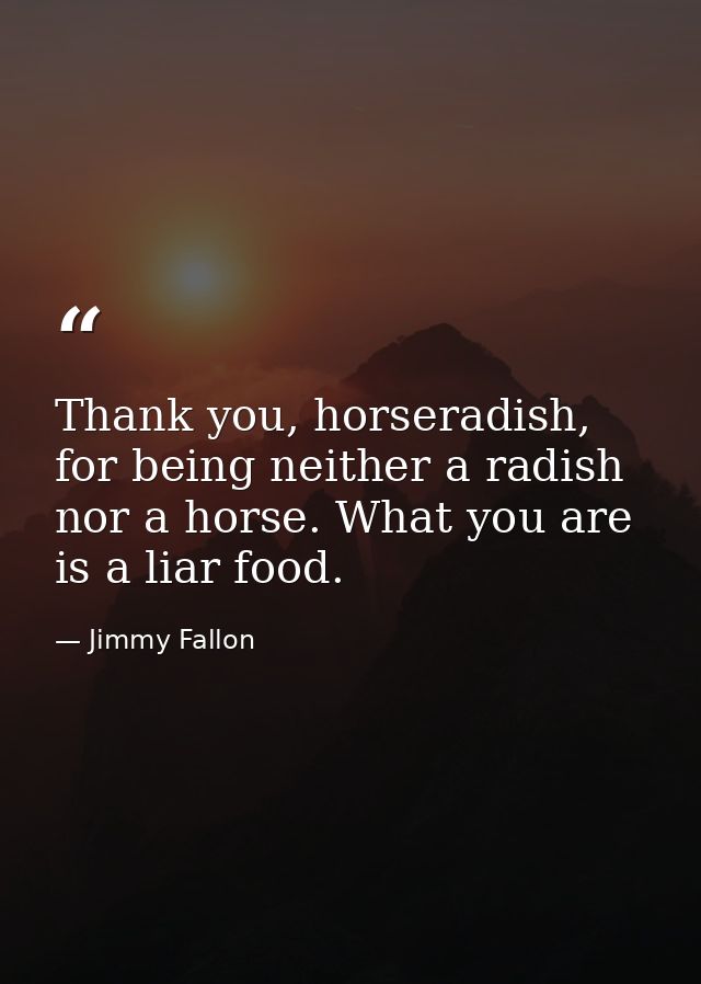 Thank you, horseradish, for being neither a radish nor a horse. What you are is a liar food. — Jimmy Fallon