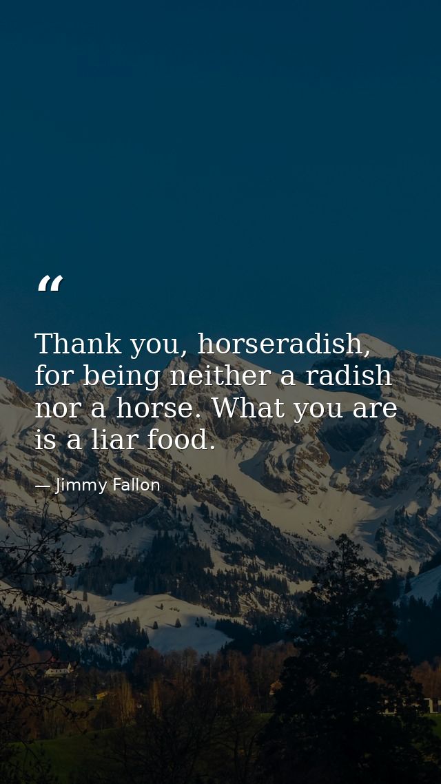 Thank you, horseradish, for being neither a radish nor a horse. What you are is a liar food. — Jimmy Fallon