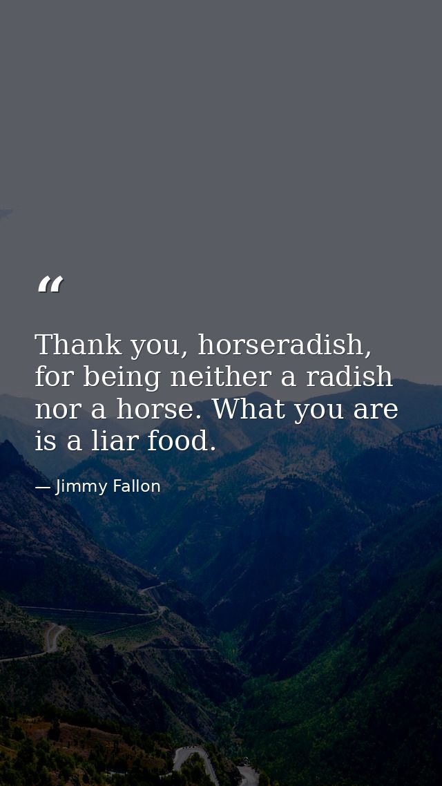 Thank you, horseradish, for being neither a radish nor a horse. What you are is a liar food. — Jimmy Fallon