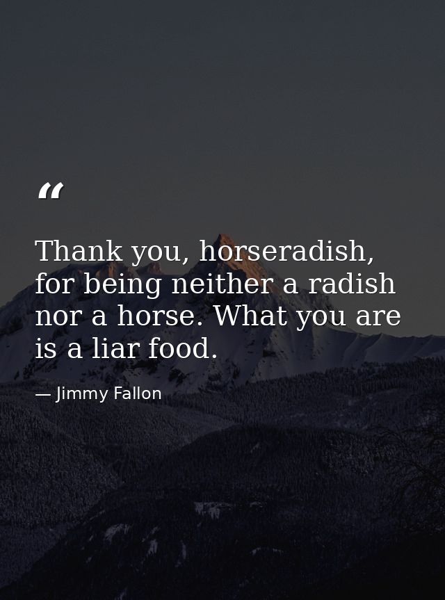 Thank you, horseradish, for being neither a radish nor a horse. What you are is a liar food. — Jimmy Fallon