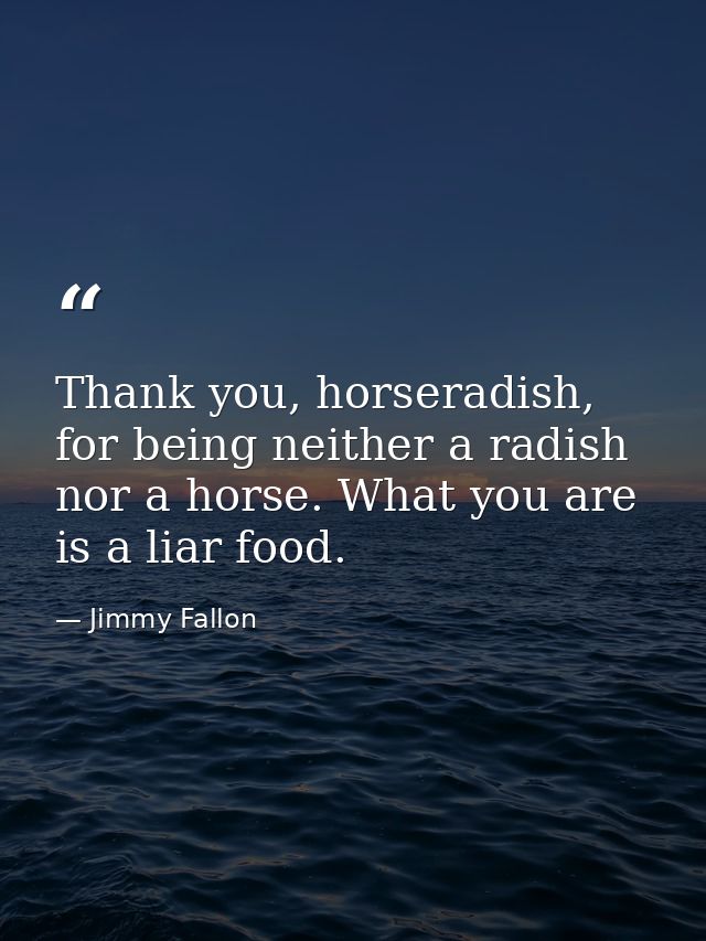 Thank you, horseradish, for being neither a radish nor a horse. What you are is a liar food. — Jimmy Fallon