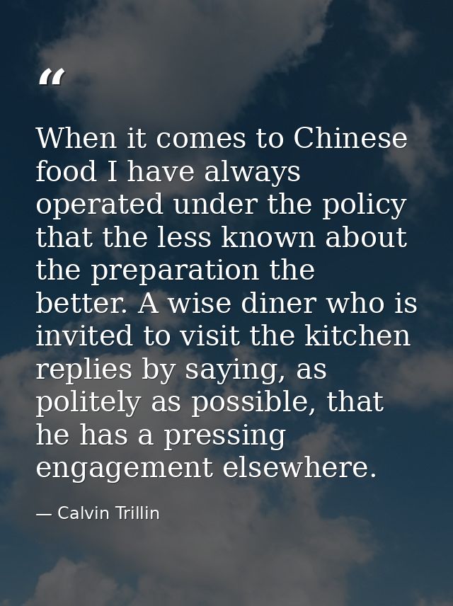 When it comes to Chinese food I have always operated under the policy that the less known about the preparation the bett — Calvin Trillin