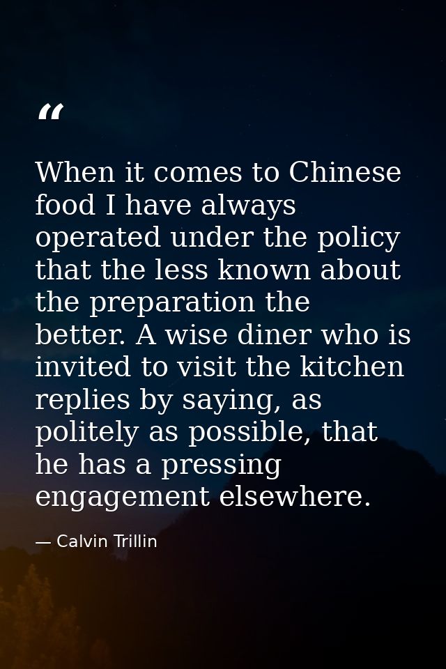 When it comes to Chinese food I have always operated under the policy that the less known about the preparation the bett — Calvin Trillin