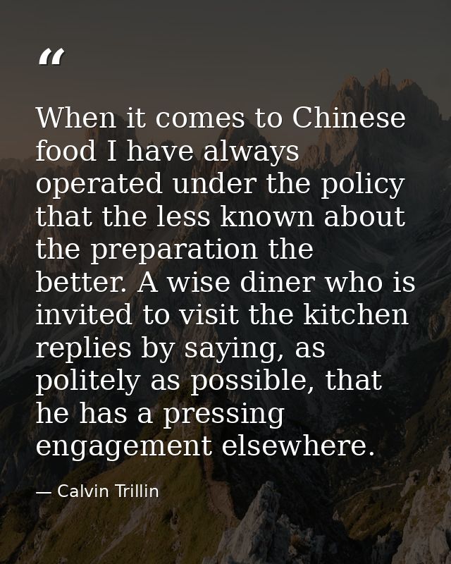 When it comes to Chinese food I have always operated under the policy that the less known about the preparation the bett — Calvin Trillin