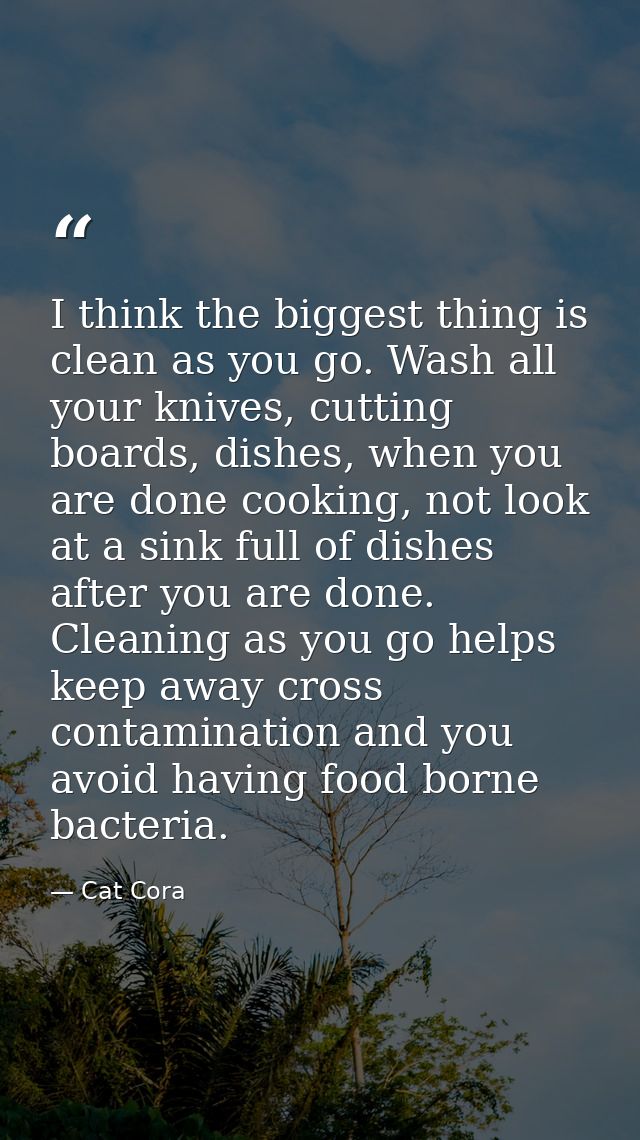 I think the biggest thing is clean as you go. Wash all your knives, cutting boards, dishes, when you are done cooking, n — Cat Cora