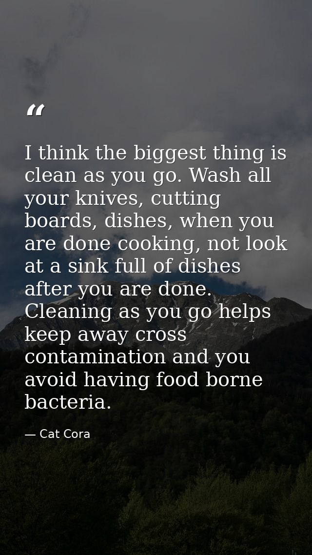 I think the biggest thing is clean as you go. Wash all your knives, cutting boards, dishes, when you are done cooking, n — Cat Cora