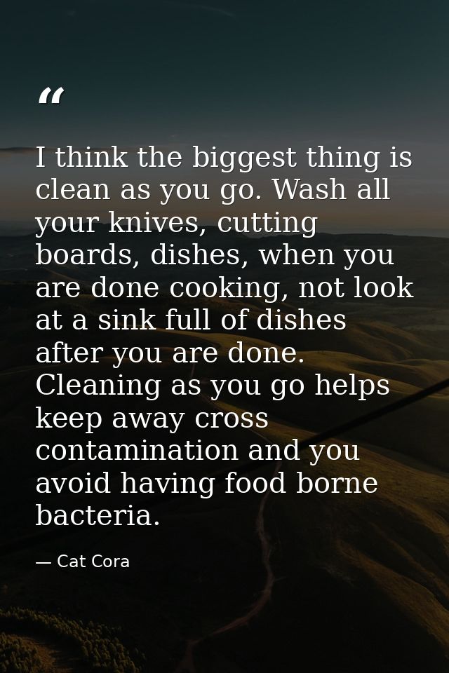 I think the biggest thing is clean as you go. Wash all your knives, cutting boards, dishes, when you are done cooking, n — Cat Cora