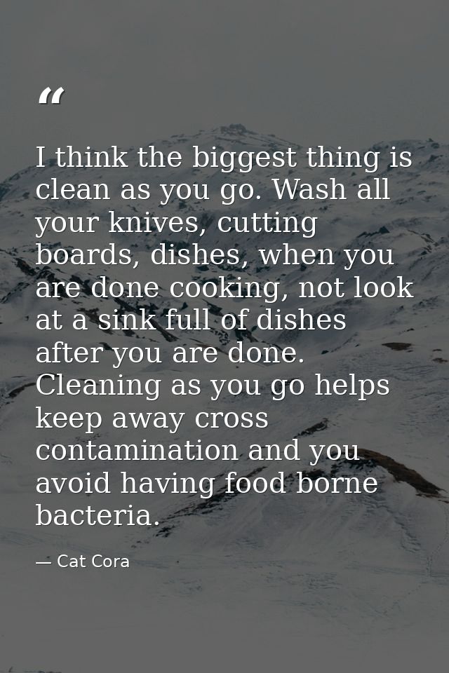 I think the biggest thing is clean as you go. Wash all your knives, cutting boards, dishes, when you are done cooking, n — Cat Cora