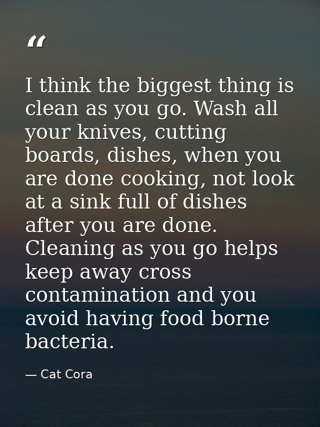 I think the biggest thing is clean as you go. Wash all your knives, cutting boards, dishes, when you are done cooking, n — Cat Cora