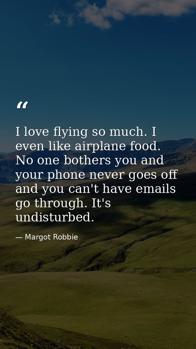 I love flying so much. I even like airplane food. No one bothers you and your phone never goes off and you can't have em — Margot Robbie