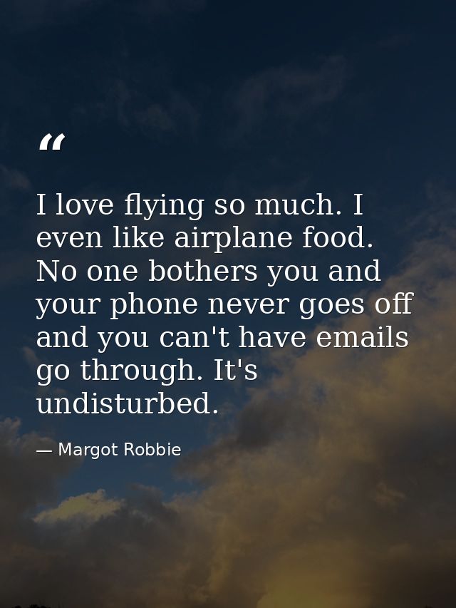 I love flying so much. I even like airplane food. No one bothers you and your phone never goes off and you can't have em — Margot Robbie