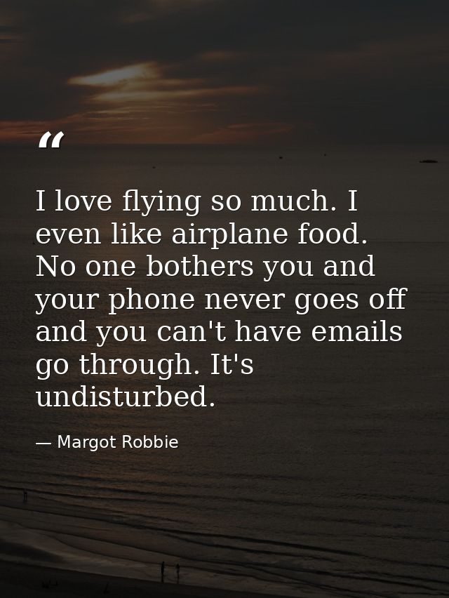 I love flying so much. I even like airplane food. No one bothers you and your phone never goes off and you can't have em — Margot Robbie