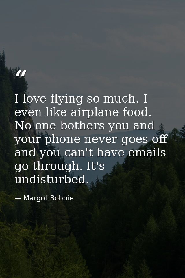 I love flying so much. I even like airplane food. No one bothers you and your phone never goes off and you can't have em — Margot Robbie