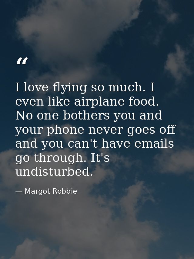 I love flying so much. I even like airplane food. No one bothers you and your phone never goes off and you can't have em — Margot Robbie