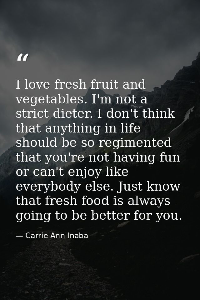 I love fresh fruit and vegetables. I'm not a strict dieter. I don't think that anything in life should be so regimented  — Carrie Ann Inaba
