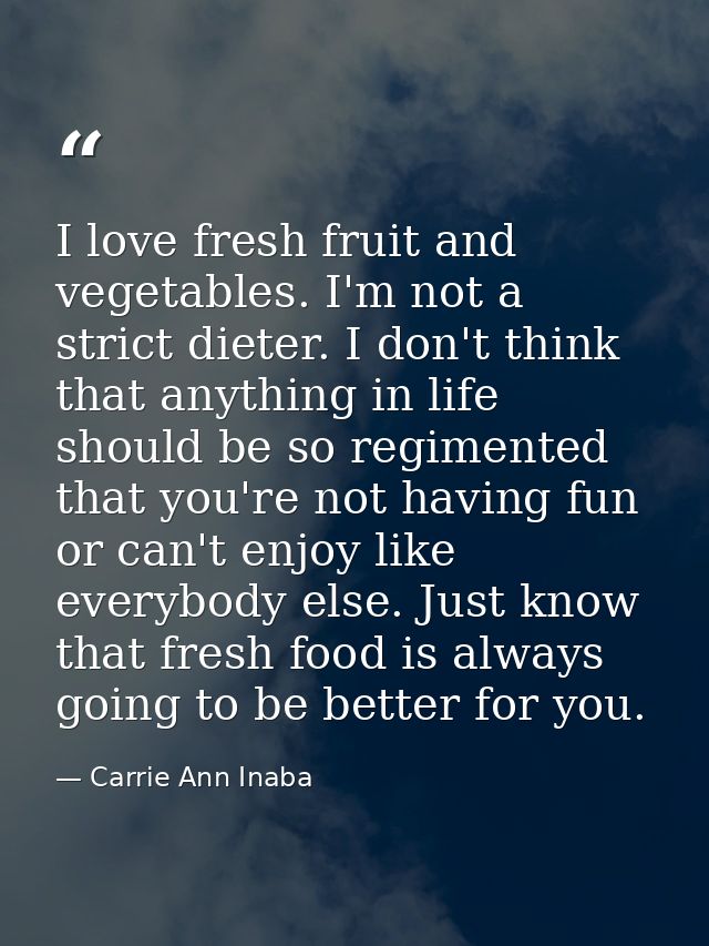 I love fresh fruit and vegetables. I'm not a strict dieter. I don't think that anything in life should be so regimented  — Carrie Ann Inaba