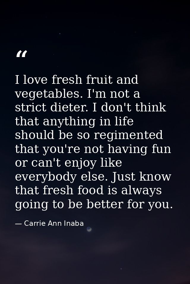 I love fresh fruit and vegetables. I'm not a strict dieter. I don't think that anything in life should be so regimented  — Carrie Ann Inaba